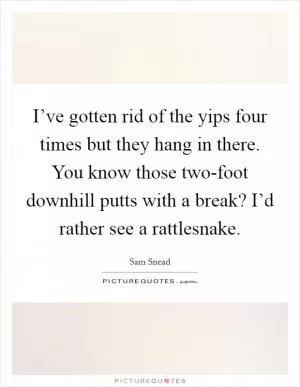 I’ve gotten rid of the yips four times but they hang in there. You know those two-foot downhill putts with a break? I’d rather see a rattlesnake Picture Quote #1
