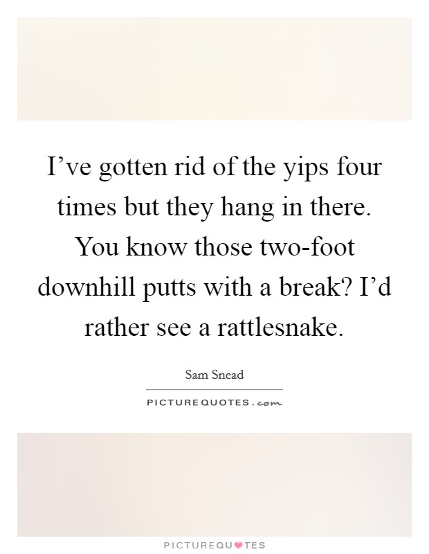 I've gotten rid of the yips four times but they hang in there. You know those two-foot downhill putts with a break? I'd rather see a rattlesnake Picture Quote #1