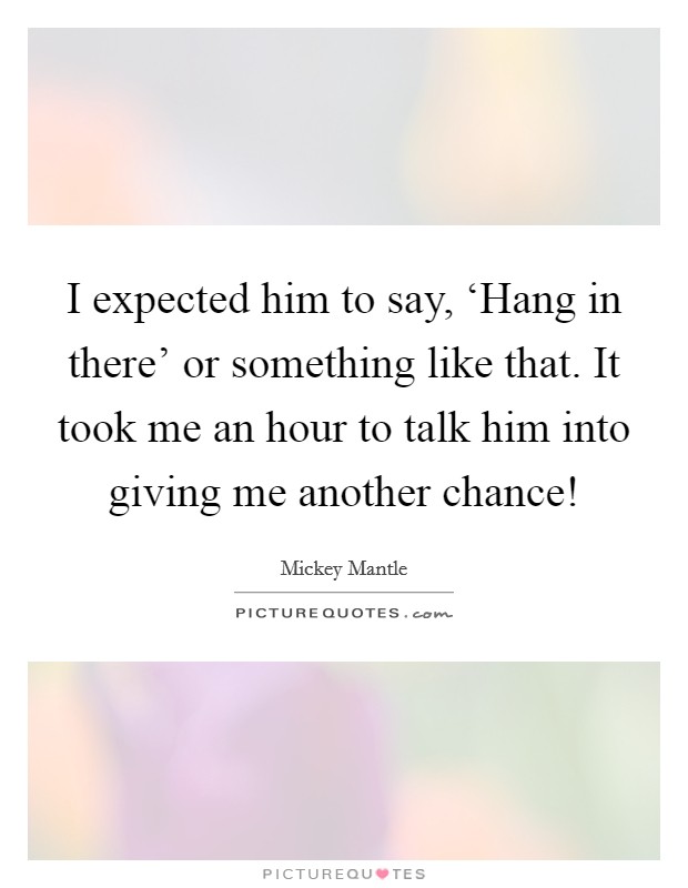 I expected him to say, ‘Hang in there' or something like that. It took me an hour to talk him into giving me another chance! Picture Quote #1