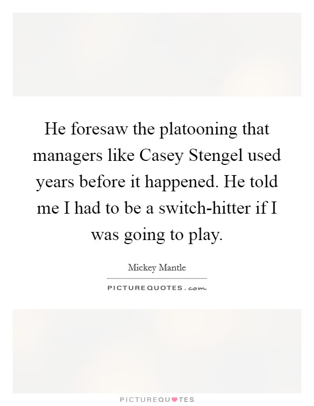 He foresaw the platooning that managers like Casey Stengel used years before it happened. He told me I had to be a switch-hitter if I was going to play Picture Quote #1