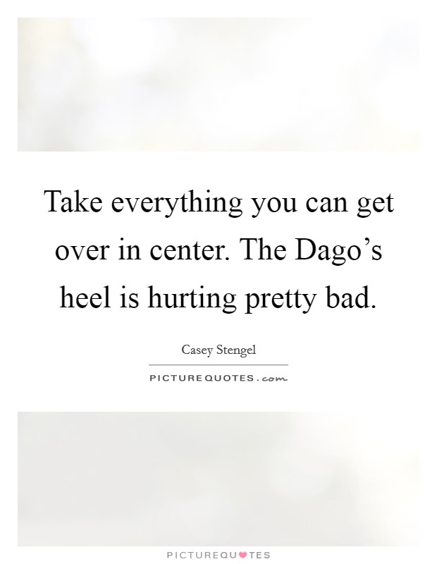 Take everything you can get over in center. The Dago's heel is hurting pretty bad Picture Quote #1