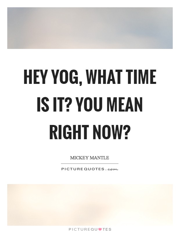 Hey Yog, what time is it? You mean right now? Picture Quote #1