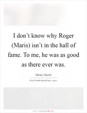 I don’t know why Roger (Maris) isn’t in the hall of fame. To me, he was as good as there ever was Picture Quote #1