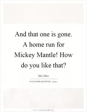 And that one is gone. A home run for Mickey Mantle! How do you like that? Picture Quote #1
