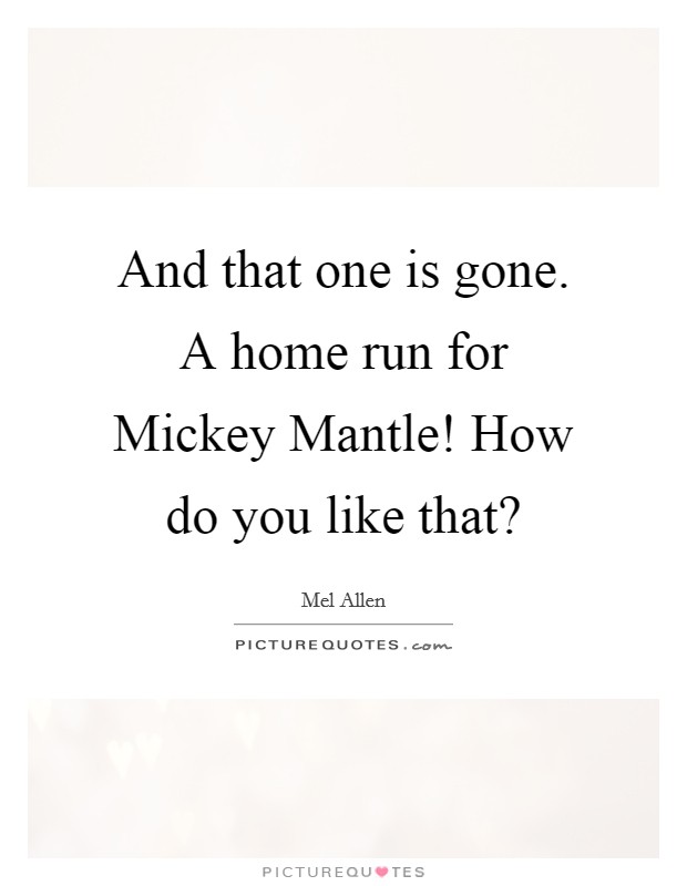 And that one is gone. A home run for Mickey Mantle! How do you like that? Picture Quote #1