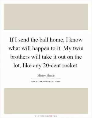 If I send the ball home, I know what will happen to it. My twin brothers will take it out on the lot, like any 20-cent rocket Picture Quote #1