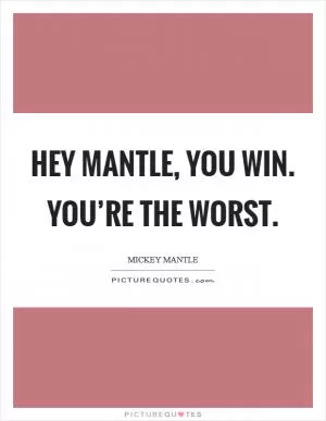 Hey Mantle, you win. You’re the worst Picture Quote #1
