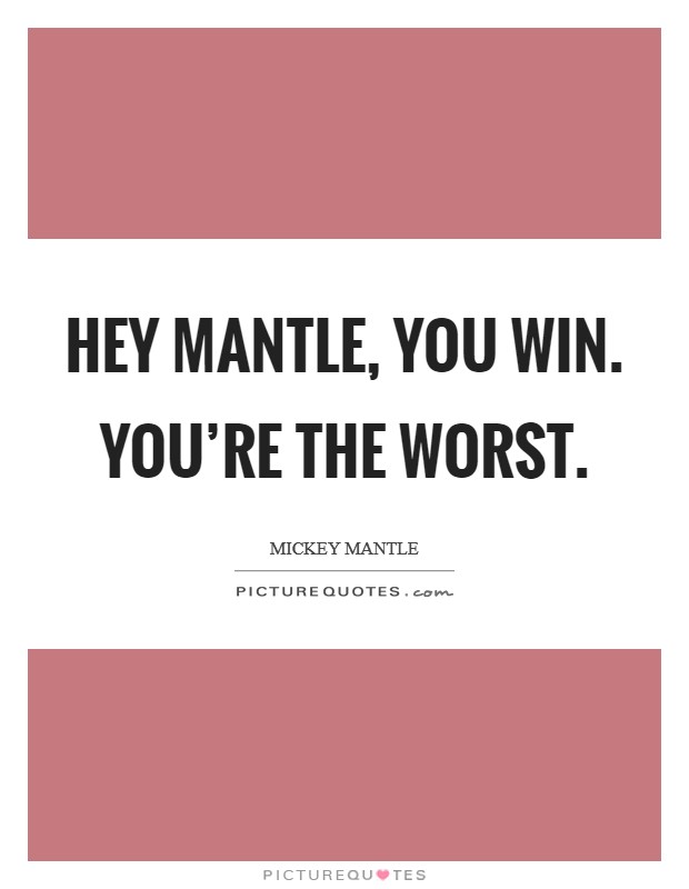 Hey Mantle, you win. You're the worst Picture Quote #1