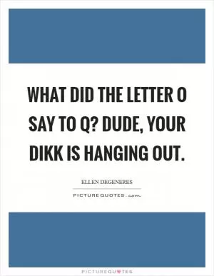 What did the letter O say to Q? Dude, your dikk is hanging out Picture Quote #1