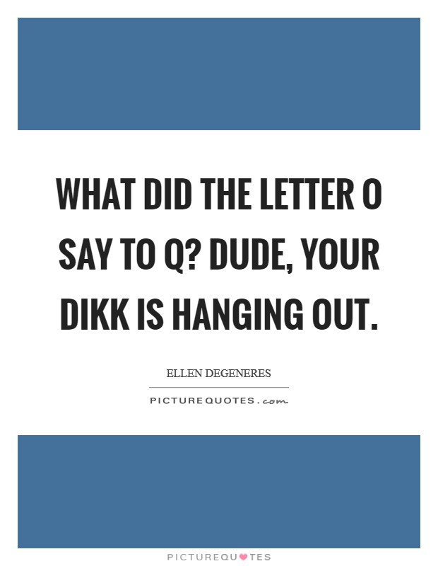 What did the letter O say to Q? Dude, your dikk is hanging out Picture Quote #1