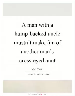A man with a hump-backed uncle mustn’t make fun of another man’s cross-eyed aunt Picture Quote #1