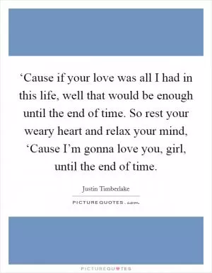 ‘Cause if your love was all I had in this life, well that would be enough until the end of time. So rest your weary heart and relax your mind, ‘Cause I’m gonna love you, girl, until the end of time Picture Quote #1