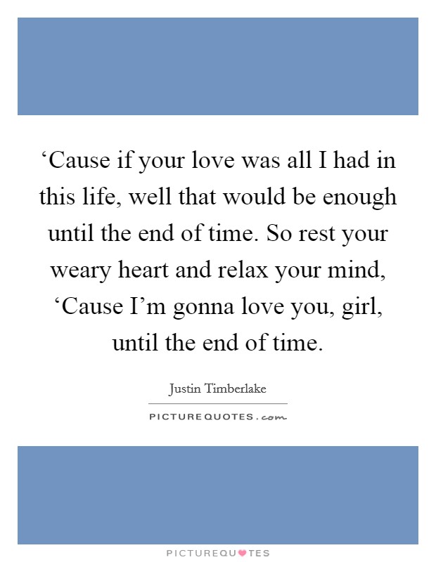 ‘Cause if your love was all I had in this life, well that would be enough until the end of time. So rest your weary heart and relax your mind, ‘Cause I'm gonna love you, girl, until the end of time Picture Quote #1