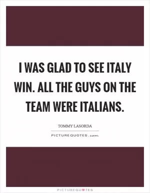 I was glad to see Italy win. All the guys on the team were Italians Picture Quote #1