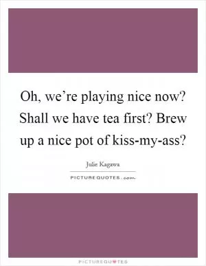 Oh, we’re playing nice now? Shall we have tea first? Brew up a nice pot of kiss-my-ass? Picture Quote #1