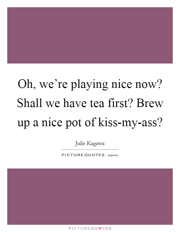 Oh, we're playing nice now? Shall we have tea first? Brew up a nice pot of kiss-my-ass? Picture Quote #1