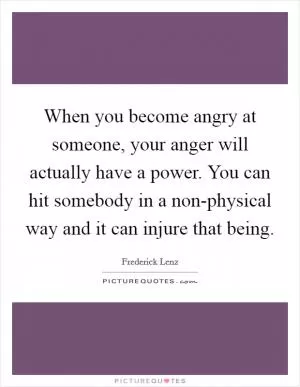 When you become angry at someone, your anger will actually have a power. You can hit somebody in a non-physical way and it can injure that being Picture Quote #1