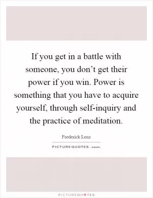 If you get in a battle with someone, you don’t get their power if you win. Power is something that you have to acquire yourself, through self-inquiry and the practice of meditation Picture Quote #1