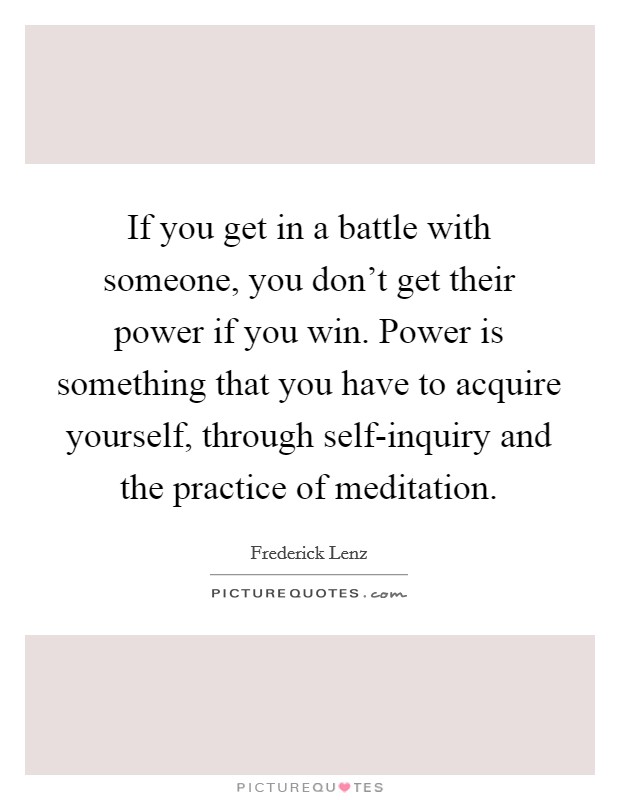 If you get in a battle with someone, you don't get their power if you win. Power is something that you have to acquire yourself, through self-inquiry and the practice of meditation Picture Quote #1