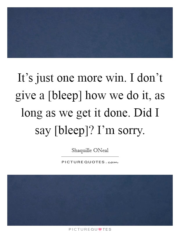 It's just one more win. I don't give a [bleep] how we do it, as long as we get it done. Did I say [bleep]? I'm sorry Picture Quote #1