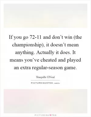 If you go 72-11 and don’t win (the championship), it doesn’t mean anything. Actually it does. It means you’ve cheated and played an extra regular-season game Picture Quote #1