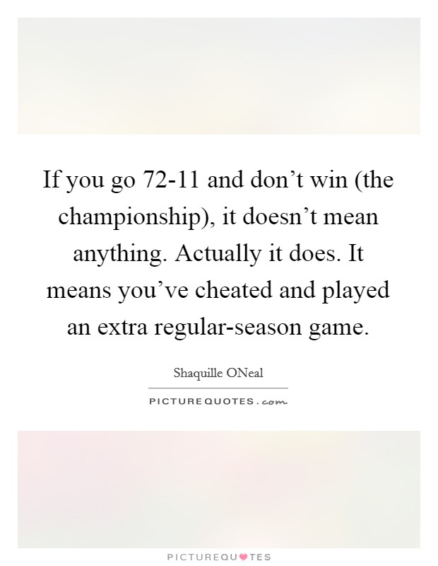 If you go 72-11 and don't win (the championship), it doesn't mean anything. Actually it does. It means you've cheated and played an extra regular-season game Picture Quote #1