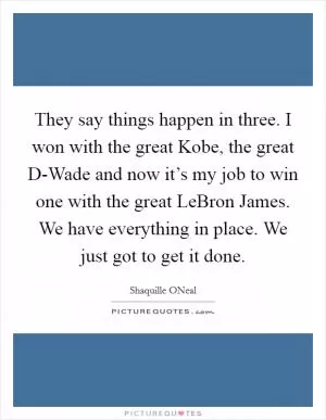 They say things happen in three. I won with the great Kobe, the great D-Wade and now it’s my job to win one with the great LeBron James. We have everything in place. We just got to get it done Picture Quote #1