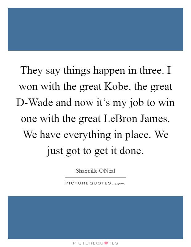 They say things happen in three. I won with the great Kobe, the great D-Wade and now it's my job to win one with the great LeBron James. We have everything in place. We just got to get it done Picture Quote #1