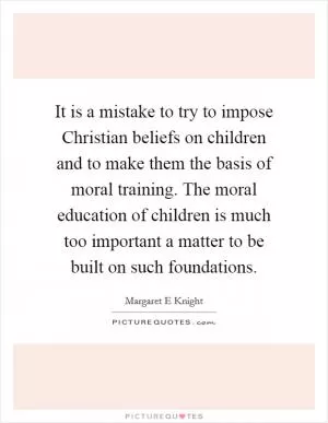 It is a mistake to try to impose Christian beliefs on children and to make them the basis of moral training. The moral education of children is much too important a matter to be built on such foundations Picture Quote #1