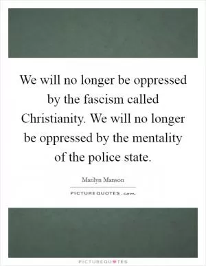 We will no longer be oppressed by the fascism called Christianity. We will no longer be oppressed by the mentality of the police state Picture Quote #1