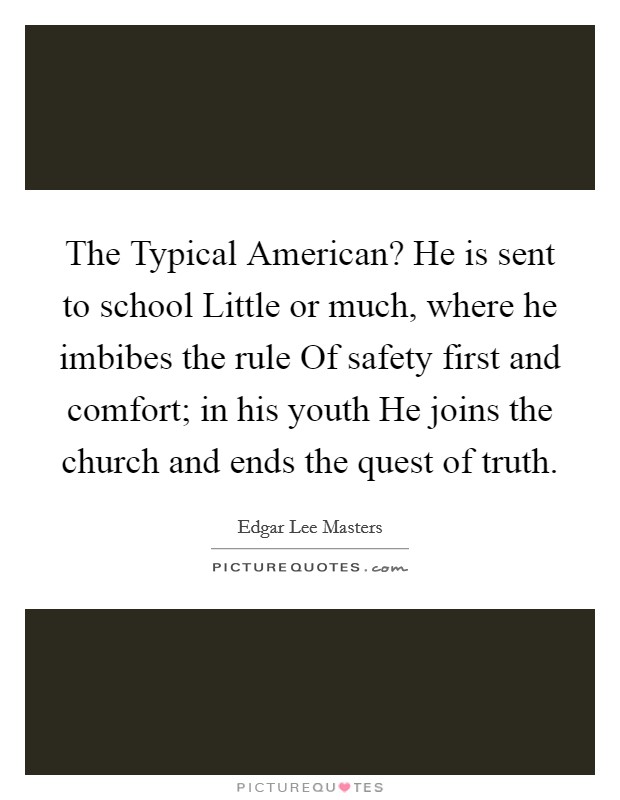 The Typical American? He is sent to school Little or much, where he imbibes the rule Of safety first and comfort; in his youth He joins the church and ends the quest of truth Picture Quote #1