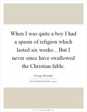 When I was quite a boy I had a spasm of religion which lasted six weeks... But I never since have swallowed the Christian fable Picture Quote #1