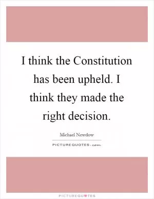 I think the Constitution has been upheld. I think they made the right decision Picture Quote #1