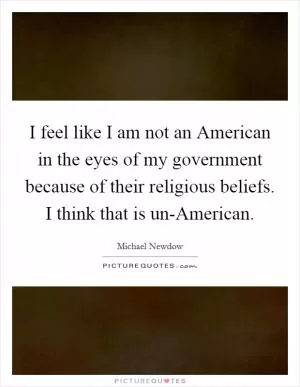 I feel like I am not an American in the eyes of my government because of their religious beliefs. I think that is un-American Picture Quote #1