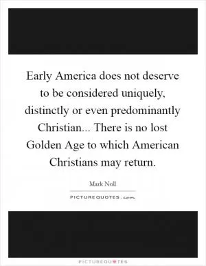 Early America does not deserve to be considered uniquely, distinctly or even predominantly Christian... There is no lost Golden Age to which American Christians may return Picture Quote #1