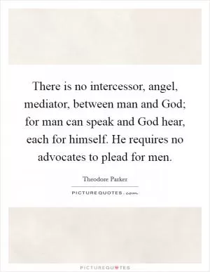 There is no intercessor, angel, mediator, between man and God; for man can speak and God hear, each for himself. He requires no advocates to plead for men Picture Quote #1