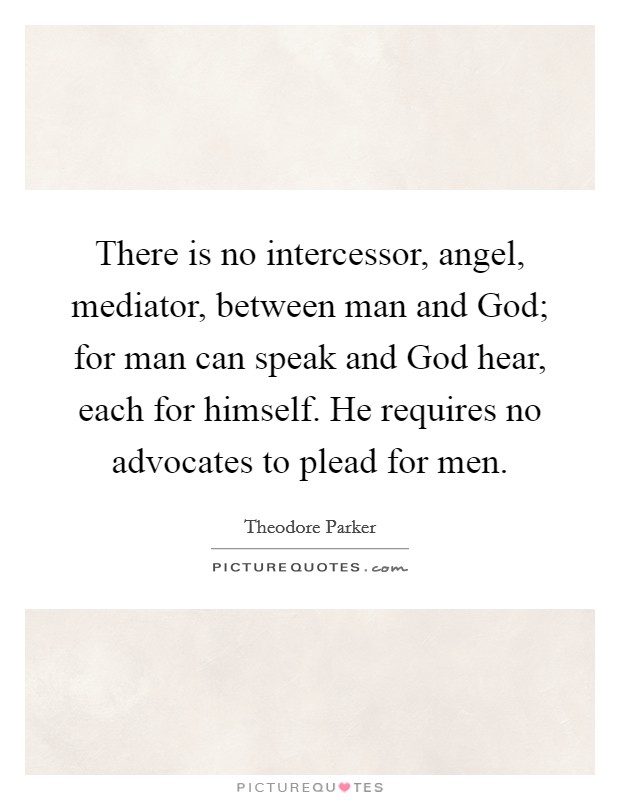 There is no intercessor, angel, mediator, between man and God; for man can speak and God hear, each for himself. He requires no advocates to plead for men Picture Quote #1