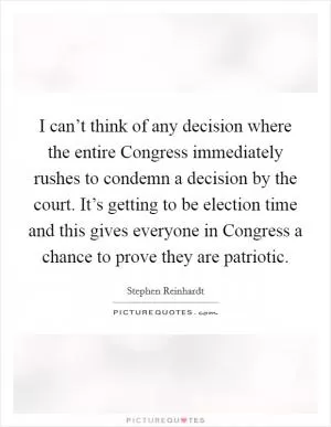 I can’t think of any decision where the entire Congress immediately rushes to condemn a decision by the court. It’s getting to be election time and this gives everyone in Congress a chance to prove they are patriotic Picture Quote #1