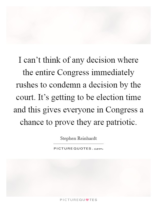 I can't think of any decision where the entire Congress immediately rushes to condemn a decision by the court. It's getting to be election time and this gives everyone in Congress a chance to prove they are patriotic Picture Quote #1