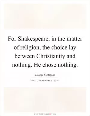 For Shakespeare, in the matter of religion, the choice lay between Christianity and nothing. He chose nothing Picture Quote #1