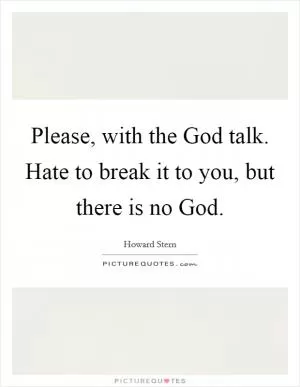 Please, with the God talk. Hate to break it to you, but there is no God Picture Quote #1