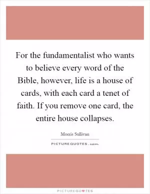 For the fundamentalist who wants to believe every word of the Bible, however, life is a house of cards, with each card a tenet of faith. If you remove one card, the entire house collapses Picture Quote #1