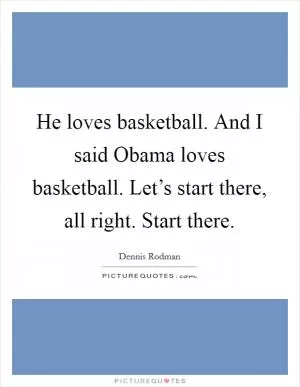 He loves basketball. And I said Obama loves basketball. Let’s start there, all right. Start there Picture Quote #1