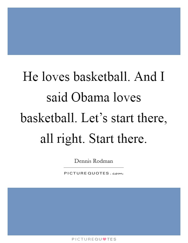He loves basketball. And I said Obama loves basketball. Let's start there, all right. Start there Picture Quote #1
