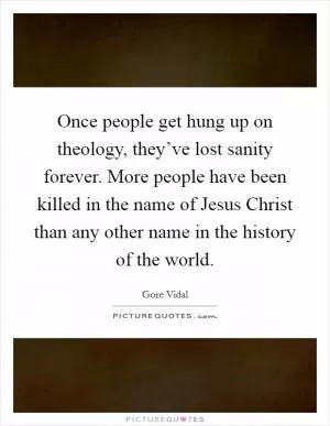 Once people get hung up on theology, they’ve lost sanity forever. More people have been killed in the name of Jesus Christ than any other name in the history of the world Picture Quote #1