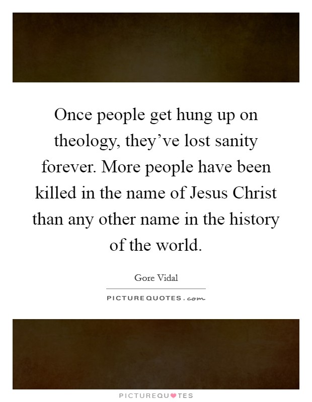 Once people get hung up on theology, they've lost sanity forever. More people have been killed in the name of Jesus Christ than any other name in the history of the world Picture Quote #1
