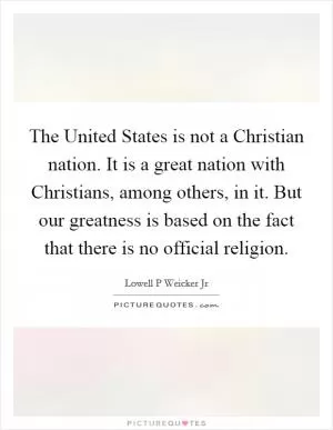 The United States is not a Christian nation. It is a great nation with Christians, among others, in it. But our greatness is based on the fact that there is no official religion Picture Quote #1
