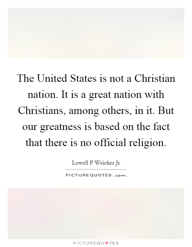 The United States is not a Christian nation. It is a great nation with Christians, among others, in it. But our greatness is based on the fact that there is no official religion Picture Quote #1