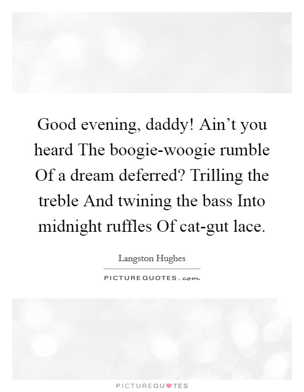 Good evening, daddy! Ain't you heard The boogie-woogie rumble Of a dream deferred? Trilling the treble And twining the bass Into midnight ruffles Of cat-gut lace Picture Quote #1