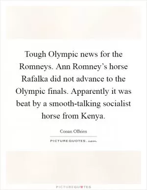 Tough Olympic news for the Romneys. Ann Romney’s horse Rafalka did not advance to the Olympic finals. Apparently it was beat by a smooth-talking socialist horse from Kenya Picture Quote #1